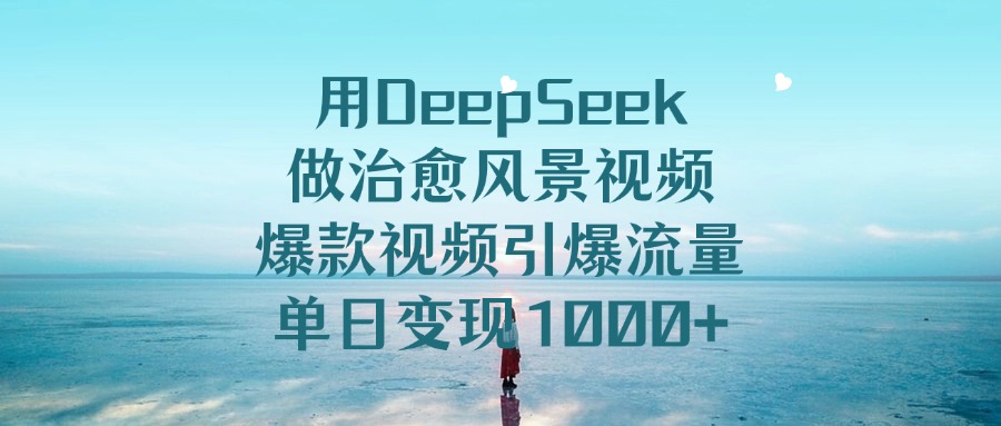 用DeepSeek做治愈风景视频,爆款视频引爆流量,单日变现1000+-网赚副业网