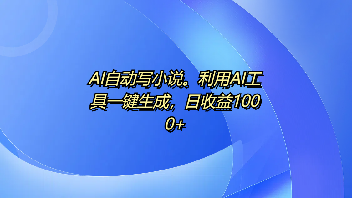 AI自动写小说。利用AI工具一键生成,日收益1000+-网赚副业网