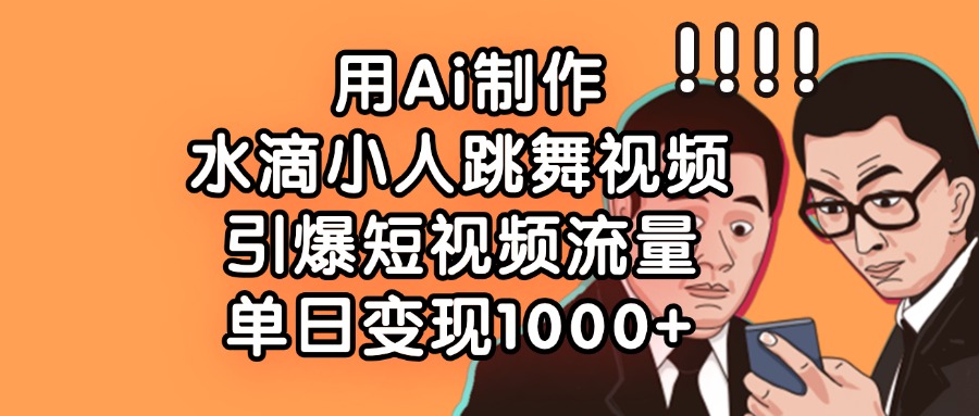 用Ai制作水滴小人跳舞视频，引爆短视频流量，单日变现1000+-网赚资源网