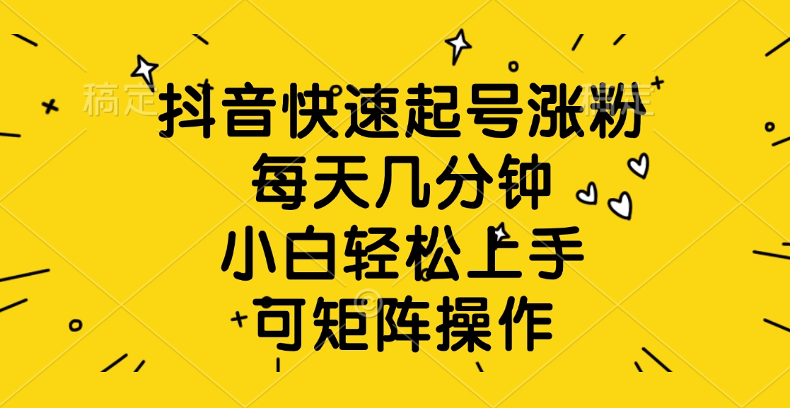 抖音快速起号涨粉，每天几分钟，小白轻松上手、可矩阵操作-网赚副业网