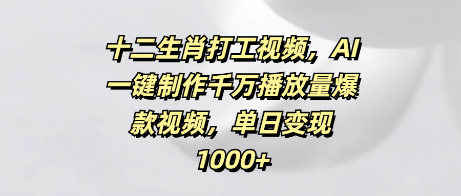 十二生肖打工视频,AI一键制作千万播放量爆款视频,单日变现1000+-网赚副业网