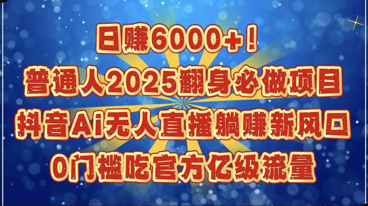 日赚6000+！普通人2025翻身必做项目，抖音Ai无人直播躺赚新风口，0门槛吃官方亿级流量-网赚资源网