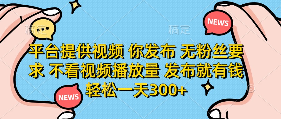 平台提供视频，你发布  无粉丝要求，不看视频播放量，发布就有钱，轻松一天300+-网赚资源网