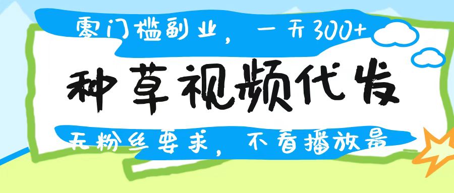 种草视频代发，无门槛日入300+，无粉丝要求，不看播放量-网赚资源网