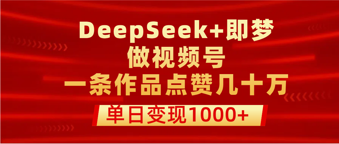 用DeepSeek+即梦做视频号，一条作品点赞几十万，单日变现1000+-网赚资源网