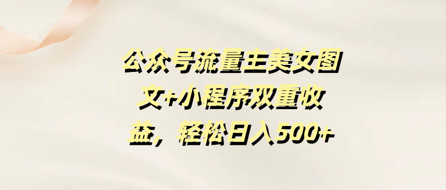 公众号流量主美女图文+小程序双重收益，轻松日入500+-网赚资源网