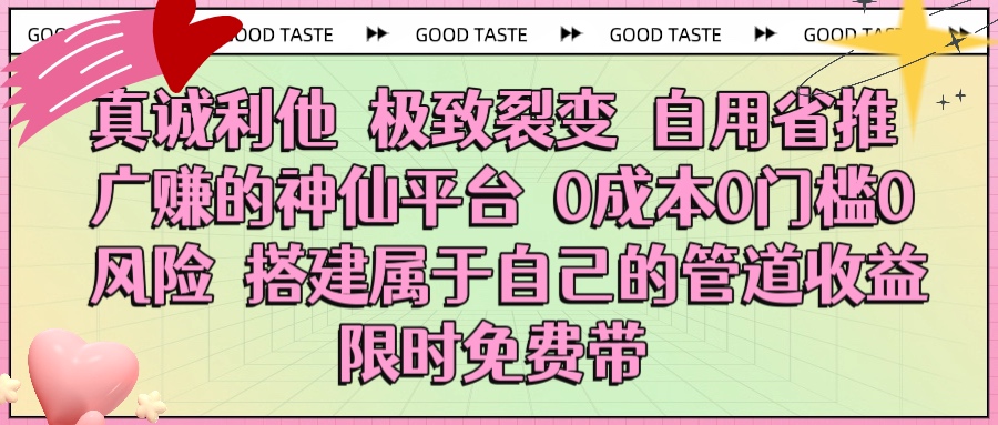 真诚利他 极致裂变 自用省推广赚的神仙平台 0成本0门槛0风险0囤货 时间地点不限 搭建属于自己的管道收益 限时免费带-网赚资源网