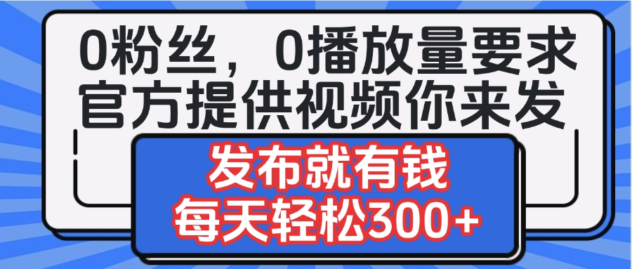0粉丝要求0播放量要求，官方提供视频你来发  发布就有钱，每天轻松300+-网赚资源网