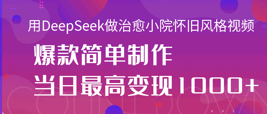 用DeepSeek做治愈小院怀旧风格视频，爆款轻松制作，当日最高变现1000+-网赚资源网