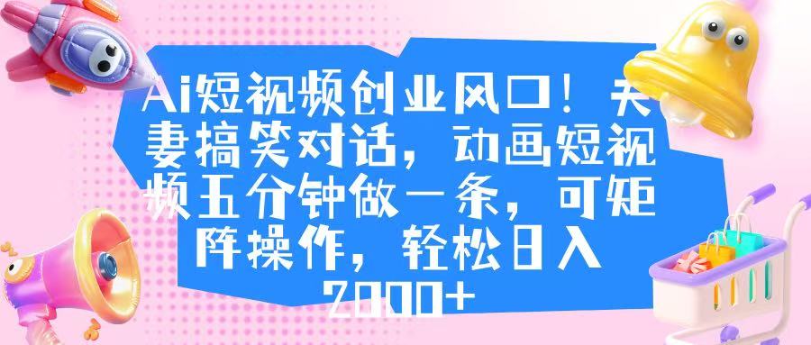 Ai短视频创业风口！夫妻搞笑对话，动画短视频五分钟做一条，可矩阵操作，轻松日入 2000+-网赚资源网