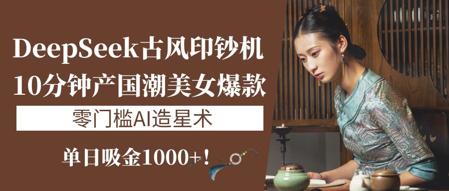 《DeepSeek古风印钞机：10分钟产国潮美女爆款，单日吸金1000+！零门槛AI造星术》-网赚资源网