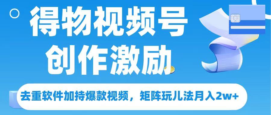 得物视频号创作者激励，去重软件加持爆款视频，矩阵玩儿法月入 2w➕-网赚资源网