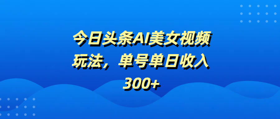 今日头条AI美女视频玩法，单号单日收入300+-网赚资源网