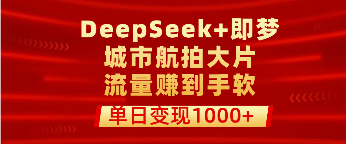用DeepSeek+即梦做城市航拍大片，流量赚到手软，单日变现1000+-网赚资源网