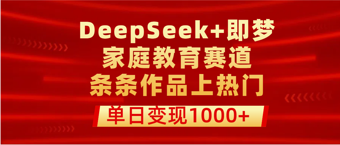 DeepSeek+即梦做家庭教育赛道，条条作品上热门，单日变现1000+-网赚资源网