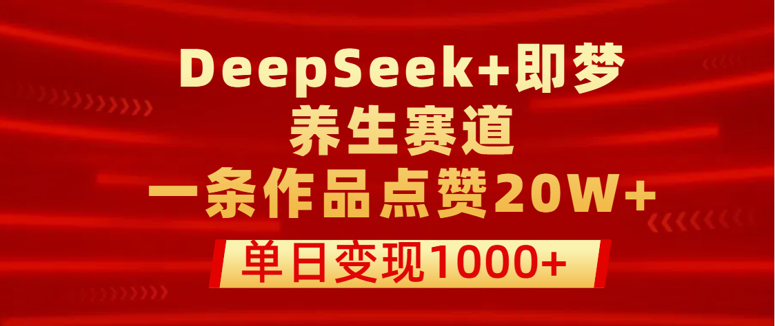 用DeepSeek+即梦做养生赛道，一条作品点赞20W+，单日变现1000+-网赚资源网
