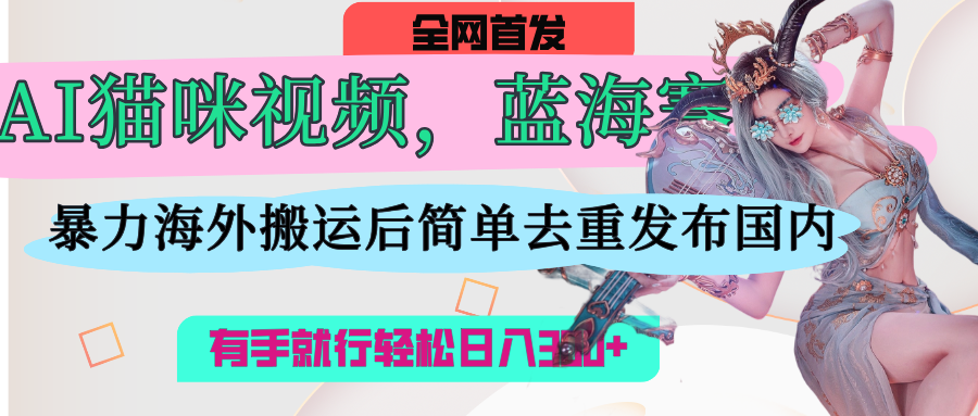 AI猫咪视频蓝海赛道，操作简单，直接海外搬运，简单去重，操作简单，有手就行日入500+-网赚资源网