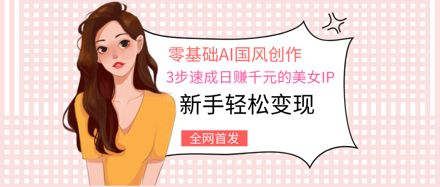 零基础AI国风创作：3步速成日赚千元的美女IP，新手轻松变现-网赚资源网
