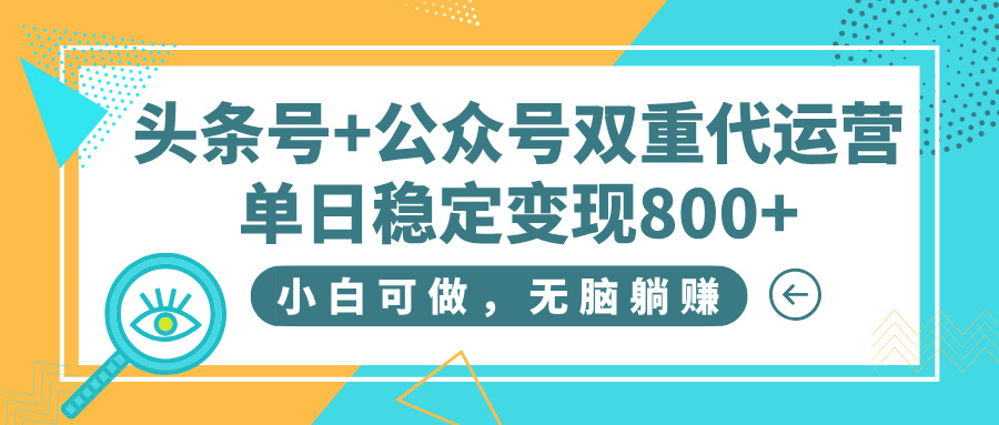 头条号+公众号双重代运营，小白可做，无脑躺赚，单日稳定变现800+-网赚资源网