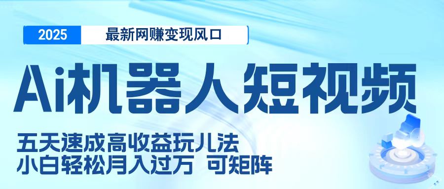 二零二五最新网赚变现风口，Ai 机器人短视频，五天速成高收益玩儿法，小白轻松月入过万，可矩阵-网赚资源网