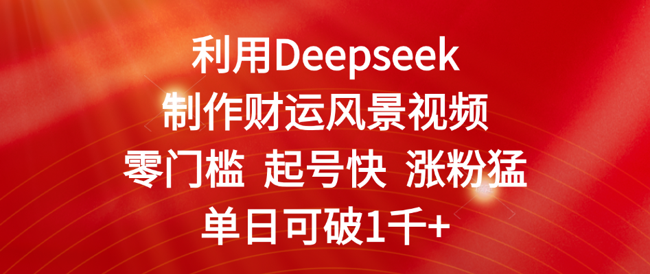 利用Deepseek制作财运风景视频，零门槛 起号快 涨粉猛，单日可破1千+-网赚资源网