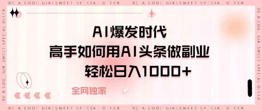 AI爆发时代，高手如何用AI头条做副业，轻松日入1000+-网赚资源网