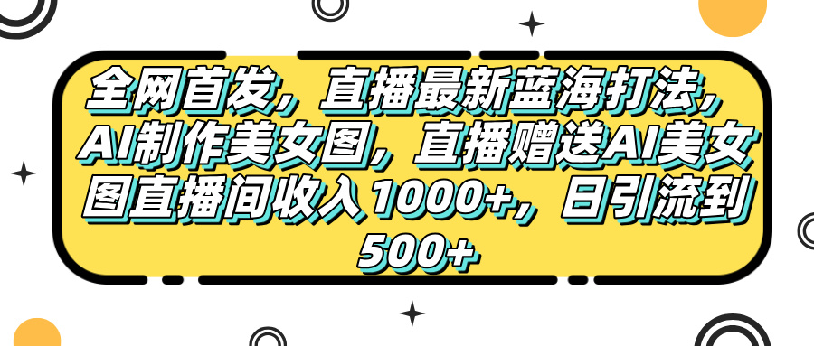 全网首发，直播最新蓝海打法，AI制作美女图，直播赠送AI美女图直播间收入1000+，日引流到500+，-网赚资源网
