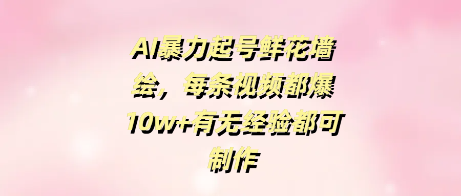 AI暴力起号鲜花墙绘，每条视频都爆10w+有无经验都可制作-网赚资源网