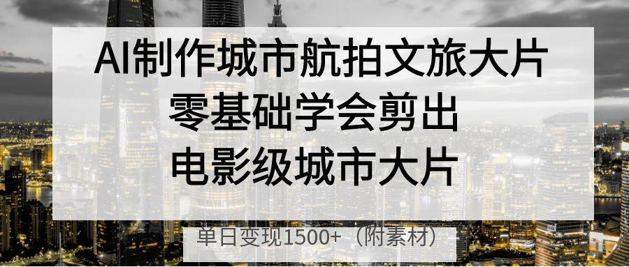 AI制作城市航拍文旅大片，零基础学会剪出电影级城市大片，单日变现1500+-网赚资源网