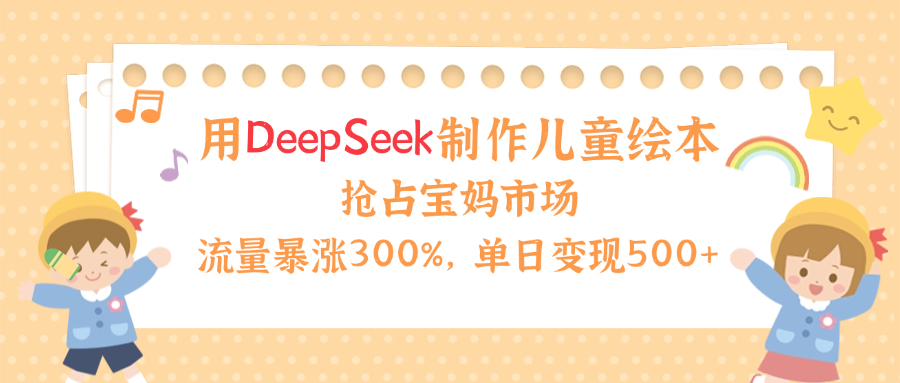 用Deepseek制作儿童绘本，流量暴涨300%，抢占宝妈儿童市场，单日变现500+！-网赚资源网