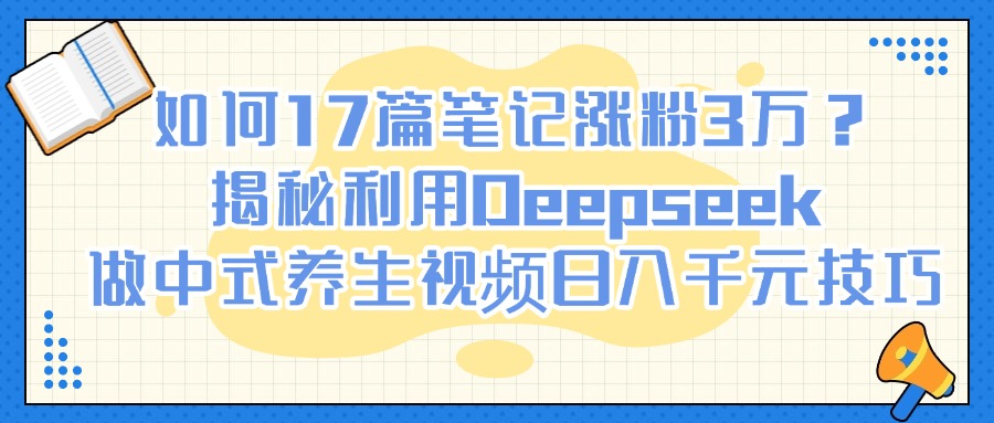 如何17篇笔记涨粉3万？揭秘利用Deepseek做中式养生视频日入千元技巧-网赚资源网