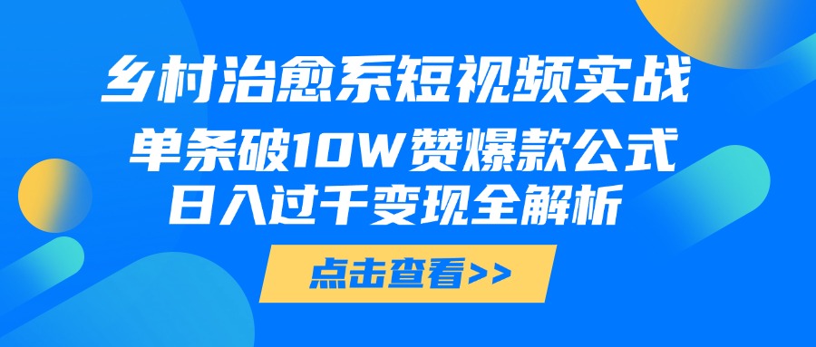 乡村治愈系短视频实战，单条破10W赞爆款公式，日入过千变现全解析-网赚资源网
