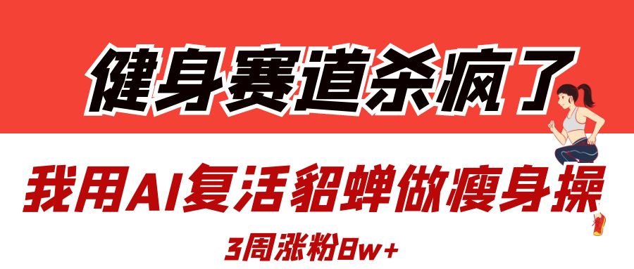 健身赛道杀疯了？我用AI复活貂蝉做瘦身操，3周涨粉8W-网赚资源网