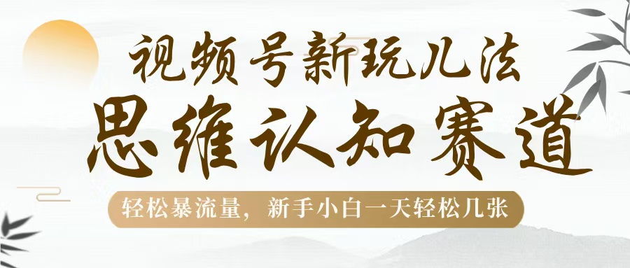 视频号新玩儿法，思维认知赛道，轻松暴流量，新手小白一天几张-网赚资源网