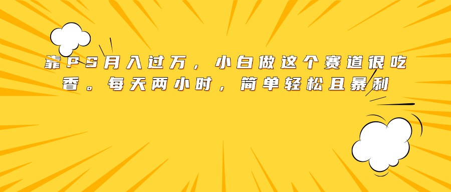 靠PS月入过万，小白做这个赛道很吃香。每天两小时，简单轻松且暴利-网赚资源网