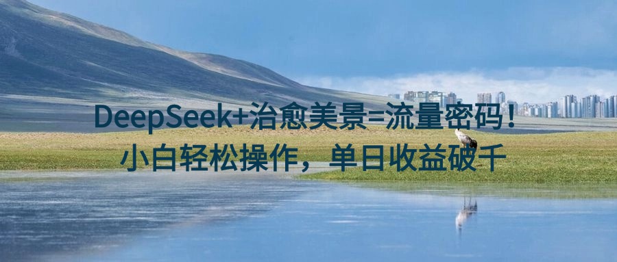 DeepSeek+治愈美景=流量密码！小白轻松操作，单日收益破千-网赚资源网