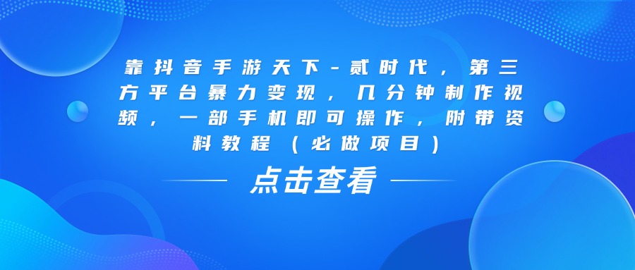 靠抖音手游天下-贰时代，几分钟制作视频，第三方平台暴力变现，一部手机即可操作，附带资料教程（必做项目）-网赚资源网