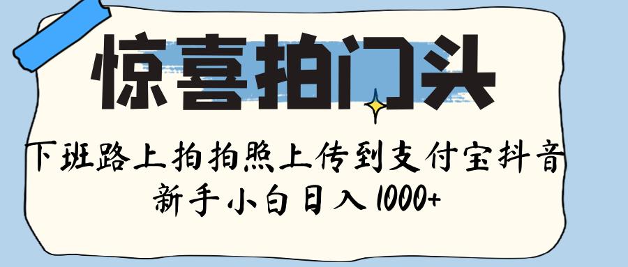 惊喜拍门头 ， 下班路上拍拍照片， 上 传 到 支付宝和抖音新手日入 1000+-网赚资源网