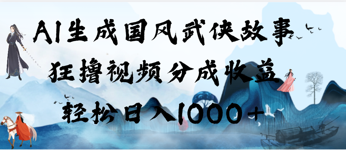 AI生成国风武侠故事，狂撸视频分成收益，轻松日入1000+【可多平台分发】-网赚资源网
