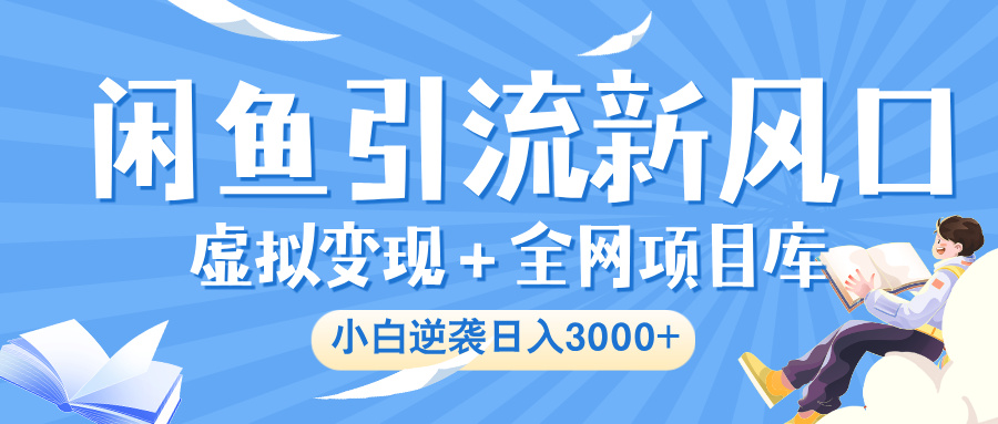 闲鱼引流新风口，虚拟变现＋全网项目库，小白逆袭日入 3000+-网赚资源网
