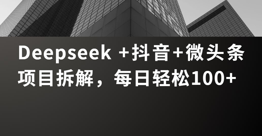 Deepseek +抖音 微头条项目拆解，每日轻松100+-网赚资源网