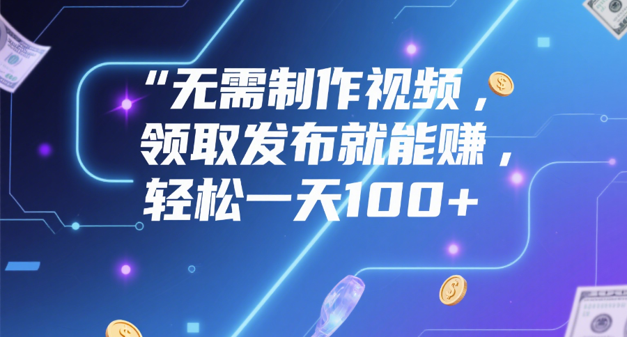 无需制作视频，领取发布就能赚，轻松一天100+-网赚资源网