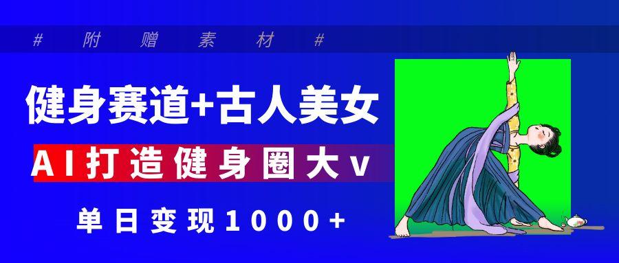 健身赛道+古人美女 AI打造健身圈大v 单日变现1000+-网赚资源网