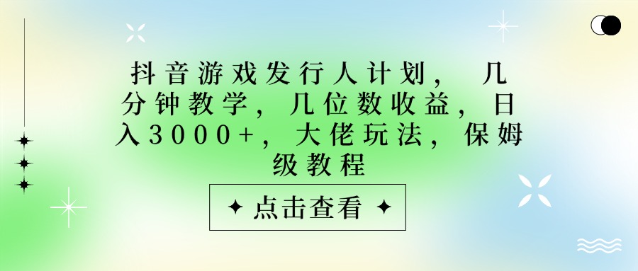 抖音游戏发行人计划，大佬玩法，保姆级教程， 几分钟教学，几位数收益，日入3000+-网赚资源网