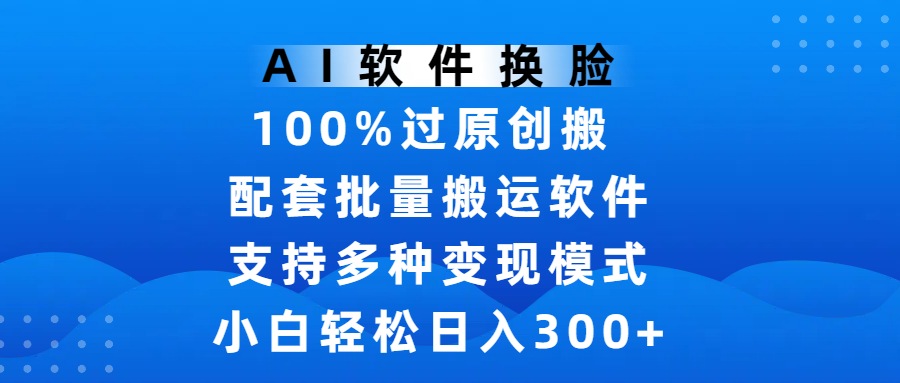 AI软件换脸，100%过原创，搬运涨粉必备，项目配套批量搬运软件及多种变现模式，小白轻松日入300+-网赚资源网