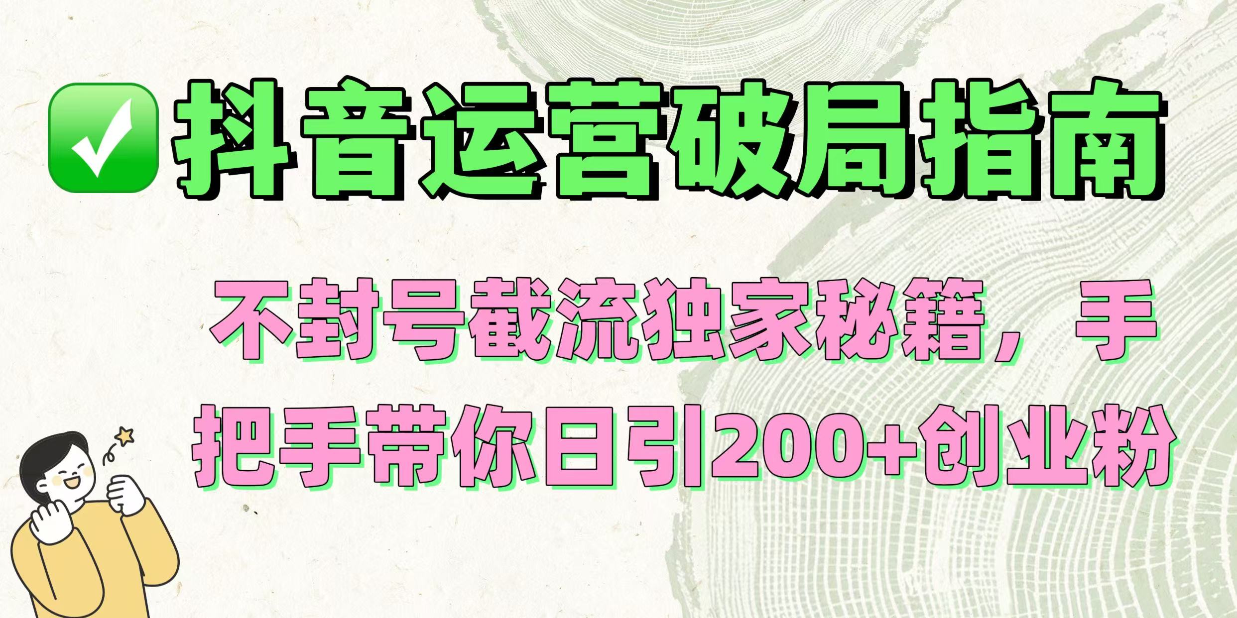 抖音运营破局指南！不封号截流独家秘籍，手把手带你日引200+创业粉-网赚资源网