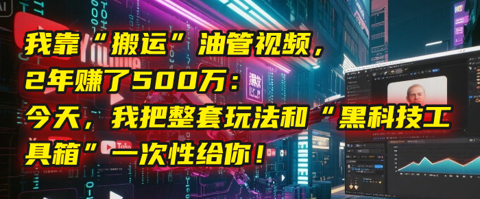 我靠“搬运”油管视频，2年赚了500万：今天，我把整套玩法和“黑科技工具箱”一次性给你！-网赚资源网