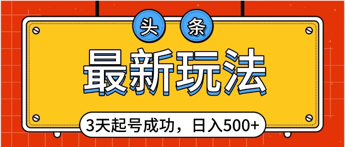 头条，最新玩法，3天起号成功，日入500+，小白轻松上手-网赚资源网