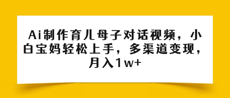 Ai制作育儿母子对话视频，小白宝妈轻松上手，多渠道变现，月入1w+-网赚资源网