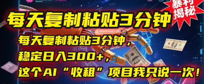 每天复制粘贴3分钟，稳定日入300+，这个AI“收租”项目我只说一次！-网赚资源网